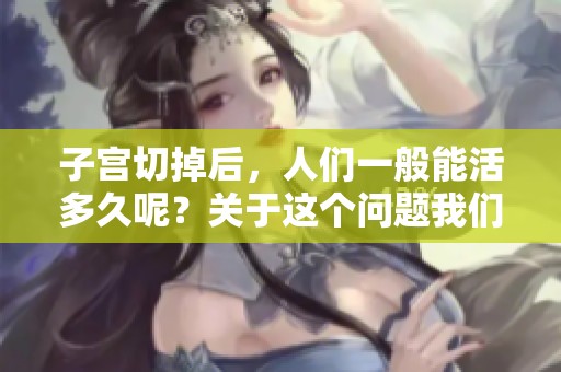 子宫切掉后，人们一般能活多久呢？关于这个问题我们来探讨一下。