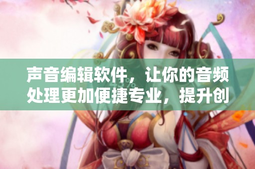 声音编辑软件，让你的音频处理更加便捷专业，提升创作效果！