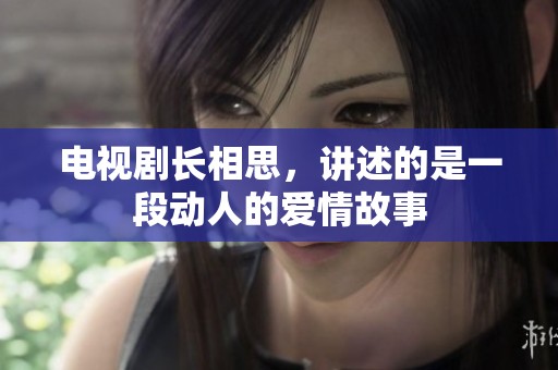 电视剧长相思，讲述的是一段动人的爱情故事