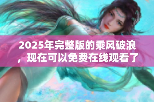 2025年完整版的乘风破浪，现在可以免费在线观看了！快来享受这部精彩作品吧！