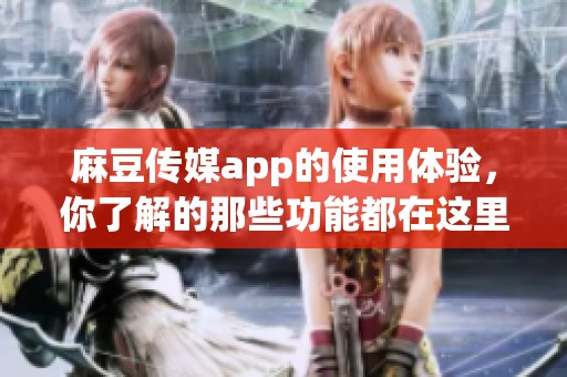 麻豆传媒app的使用体验，你了解的那些功能都在这里分享