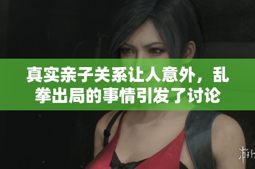 真实亲子关系让人意外，乱拳出局的事情引发了讨论