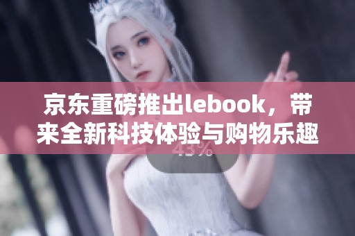 京东重磅推出lebook，带来全新科技体验与购物乐趣