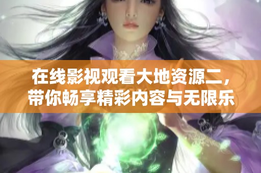 在线影视观看大地资源二，带你畅享精彩内容与无限乐趣