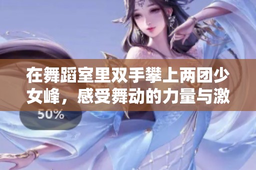 在舞蹈室里双手攀上两团少女峰，感受舞动的力量与激情