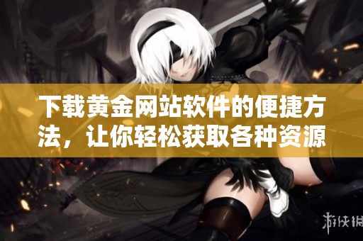 下载黄金网站软件的便捷方法，让你轻松获取各种资源与服务