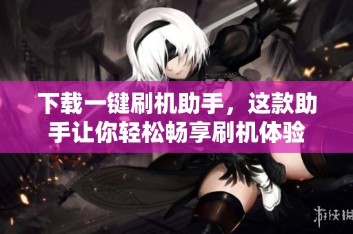 下载一键刷机助手，这款助手让你轻松畅享刷机体验