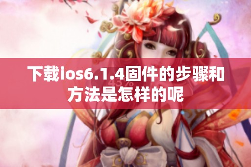 下载ios6.1.4固件的步骤和方法是怎样的呢