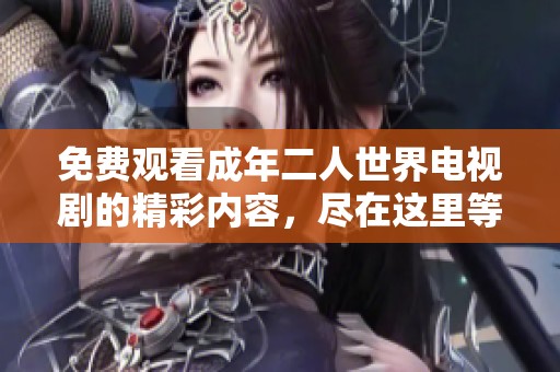 免费观看成年二人世界电视剧的精彩内容，尽在这里等你来欣赏！