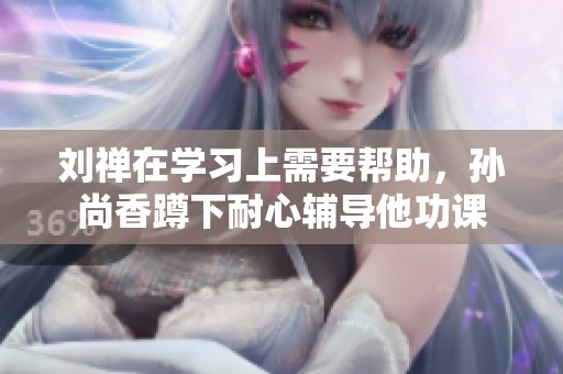 刘禅在学习上需要帮助，孙尚香蹲下耐心辅导他功课