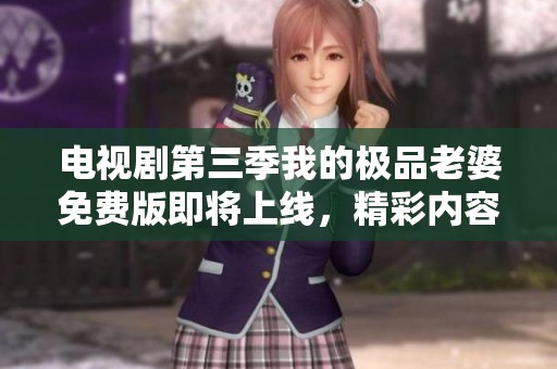 电视剧第三季我的极品老婆免费版即将上线，精彩内容令人期待！