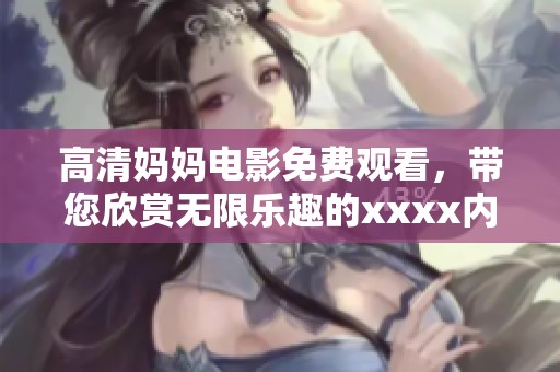 高清妈妈电影免费观看，带您欣赏无限乐趣的xxxx内容777