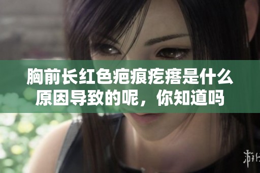 胸前长红色疤痕疙瘩是什么原因导致的呢，你知道吗