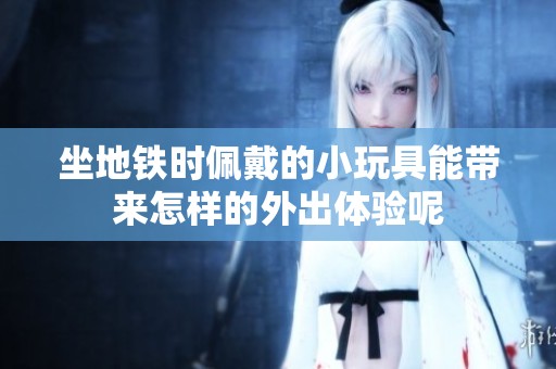 坐地铁时佩戴的小玩具能带来怎样的外出体验呢