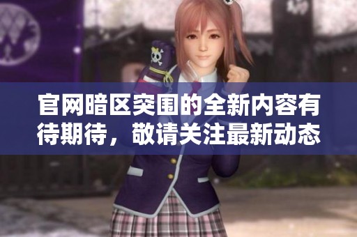 官网暗区突围的全新内容有待期待，敬请关注最新动态与信息更新