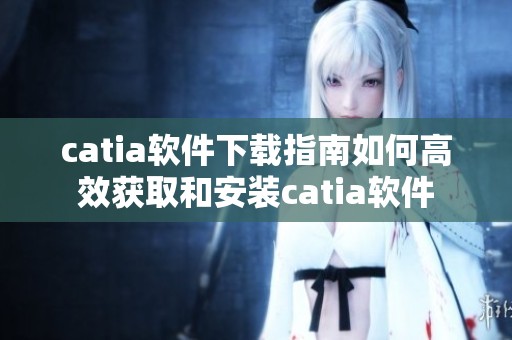 catia软件下载指南如何高效获取和安装catia软件