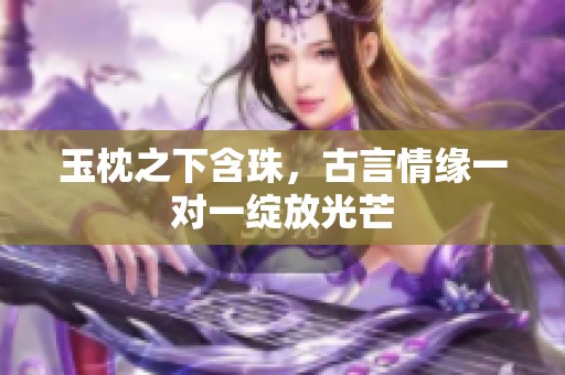 玉枕之下含珠，古言情缘一对一绽放光芒