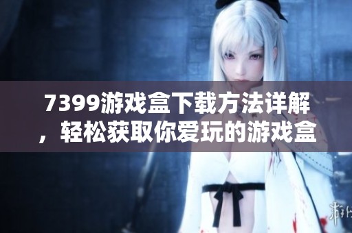 7399游戏盒下载方法详解，轻松获取你爱玩的游戏盒子