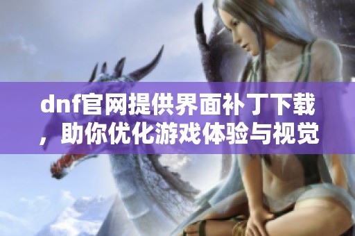 dnf官网提供界面补丁下载，助你优化游戏体验与视觉感受