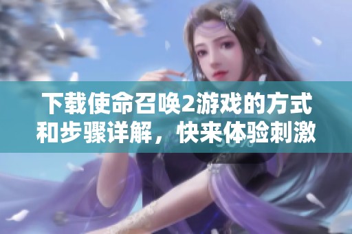 下载使命召唤2游戏的方式和步骤详解，快来体验刺激的战斗吧