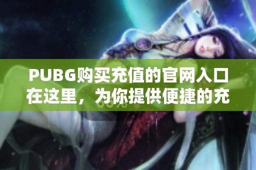 PUBG购买充值的官网入口在这里，为你提供便捷的充值服务。