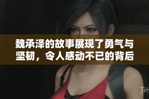魏承泽的故事展现了勇气与坚韧，令人感动不已的背后情感。