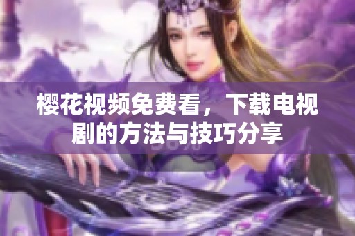 樱花视频免费看，下载电视剧的方法与技巧分享