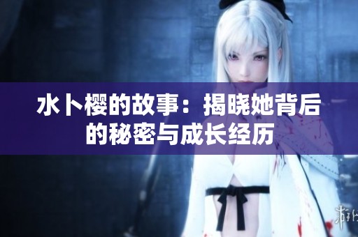 水卜樱的故事：揭晓她背后的秘密与成长经历