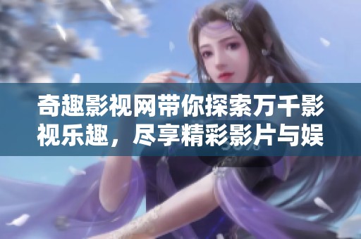 奇趣影视网带你探索万千影视乐趣，尽享精彩影片与娱乐体验