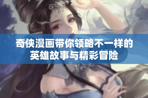 奇侠漫画带你领略不一样的英雄故事与精彩冒险