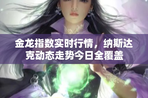 金龙指数实时行情，纳斯达克动态走势今日全覆盖