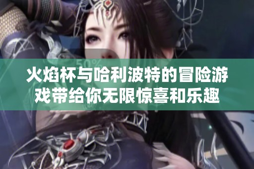 火焰杯与哈利波特的冒险游戏带给你无限惊喜和乐趣