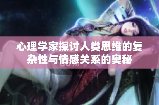 心理学家探讨人类思维的复杂性与情感关系的奥秘