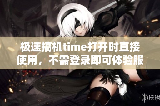 极速搞机time打开时直接使用，不需登录即可体验服务