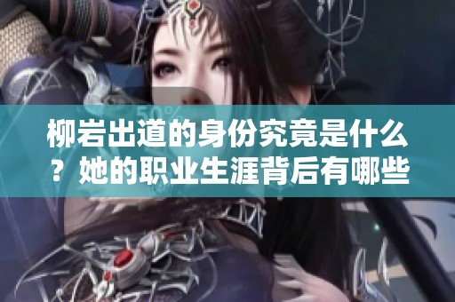 柳岩出道的身份究竟是什么？她的职业生涯背后有哪些故事？