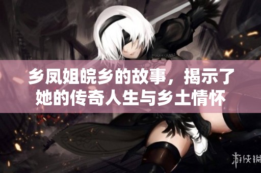 乡凤姐皖乡的故事，揭示了她的传奇人生与乡土情怀