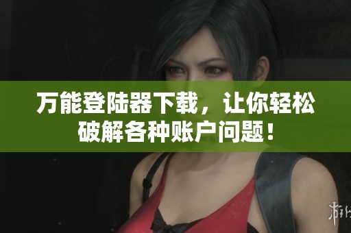 万能登陆器下载，让你轻松破解各种账户问题！