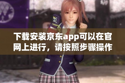 下载安装京东app可以在官网上进行，请按照步骤操作以获取最新版本。