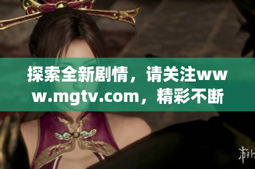 探索全新剧情，请关注www.mgtv.com，精彩不断，等你来看！