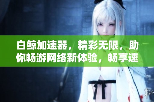 白鲸加速器，精彩无限，助你畅游网络新体验，畅享速度与激情。