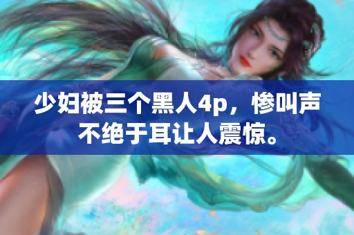 少妇被三个黑人4p，惨叫声不绝于耳让人震惊。