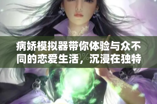 病娇模拟器带你体验与众不同的恋爱生活，沉浸在独特的剧情中