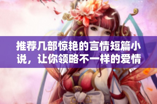 推荐几部惊艳的言情短篇小说，让你领略不一样的爱情世界
