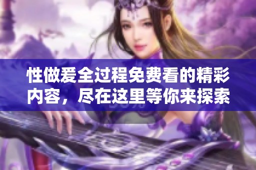 性做爰全过程免费看的精彩内容，尽在这里等你来探索与体验