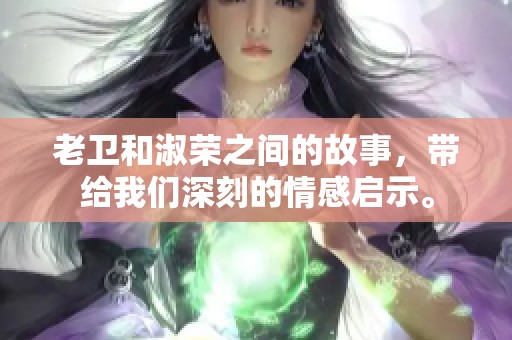 老卫和淑荣之间的故事，带给我们深刻的情感启示。