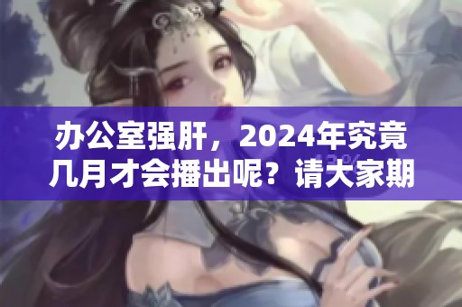 办公室强肝，2024年究竟几月才会播出呢？请大家期待！
