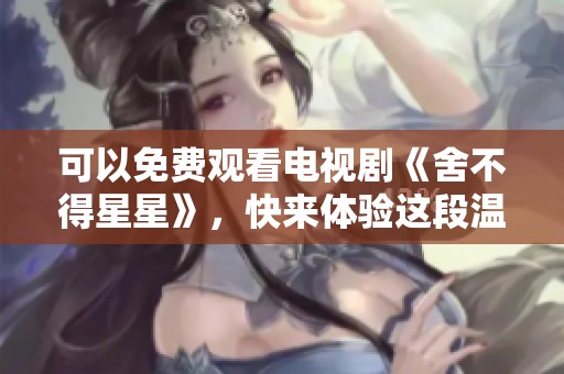 可以免费观看电视剧《舍不得星星》，快来体验这段温情故事吧！