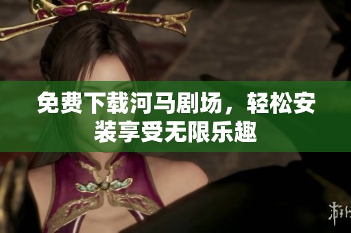 免费下载河马剧场，轻松安装享受无限乐趣