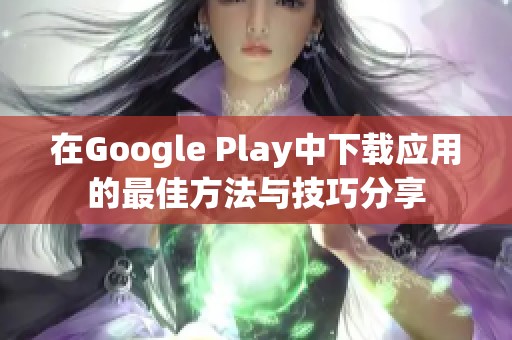 在Google Play中下载应用的最佳方法与技巧分享