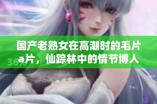 国产老熟女在高潮时的****，仙踪林中的情节博人眼球